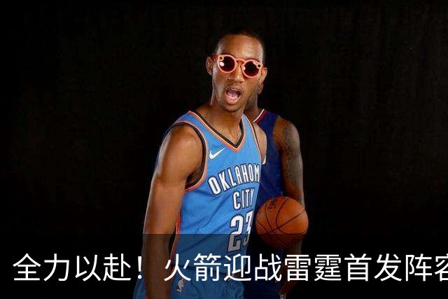 全力以赴！火箭迎战雷霆首发阵容大曝光：范弗里特搭档杜兰特，SGA与杰伦齐亮相