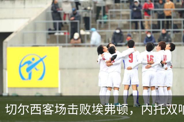 切尔西客场击败埃弗顿，内托双响创佳绩