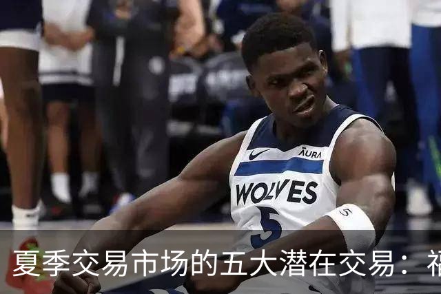 夏季交易市场的五大潜在交易：福克斯可能加盟火箭等设想